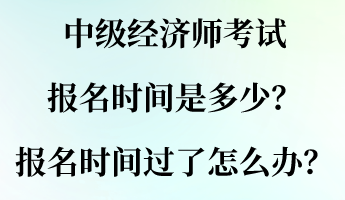 中級(jí)經(jīng)濟(jì)師考試報(bào)名時(shí)間是多少？報(bào)名時(shí)間過了怎么辦？