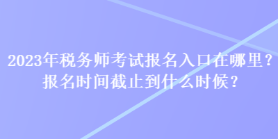 2023年稅務(wù)師考試報(bào)名入口在哪里？報(bào)名時(shí)間截止到什么時(shí)候？