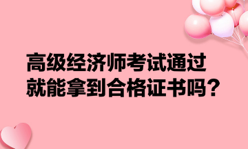 高級經濟師考試通過就能拿到合格證書嗎？