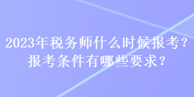 2023年稅務(wù)師什么時(shí)候報(bào)考？報(bào)考條件有哪些要求？