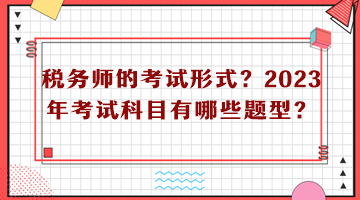 稅務(wù)師的考試形式？2023年考試科目有哪些題型？