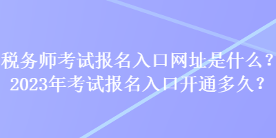 稅務師考試報名入口網址是什么？2023年考試報名入口開通多久？