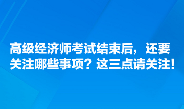 高級經(jīng)濟師考試結束后，還要關注哪些事項？這三點請關注！