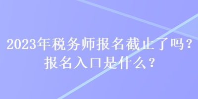 2023年稅務(wù)師報名截止了嗎？報名入口是什么？