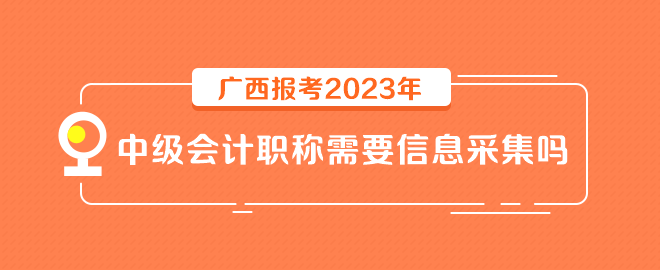 廣西報(bào)考2023年中級(jí)會(huì)計(jì)職稱(chēng)需要信息采集嗎？