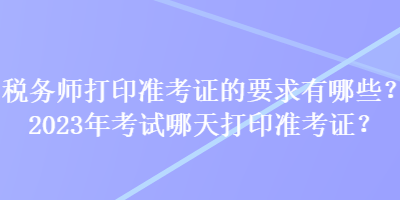 稅務(wù)師打印準(zhǔn)考證的要求有哪些？2023年考試哪天打印準(zhǔn)考證？