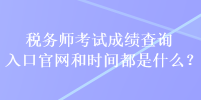 稅務(wù)師考試成績查詢?nèi)肟诠倬W(wǎng)和時間都是什么？