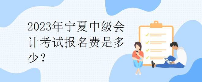 2023年寧夏中級會計(jì)考試報名費(fèi)是多少？