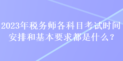 2023年稅務(wù)師各科目考試時(shí)間安排和基本要求都是什么？