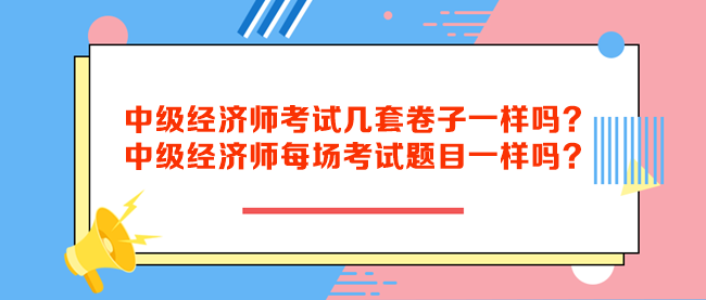 中級經(jīng)濟師考試幾套卷子一樣嗎？中級經(jīng)濟師每場考試題目一樣嗎？