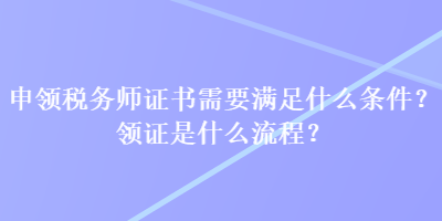 申領(lǐng)稅務(wù)師證書需要滿足什么條件？領(lǐng)證是什么流程？