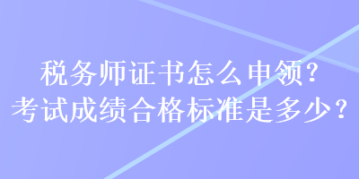 稅務師證書怎么申領？考試成績合格標準是多少？