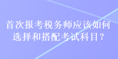 首次報考稅務師應該如何選擇和搭配考試科目？