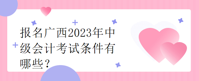 報名廣西2023年中級會計考試條件有哪些？