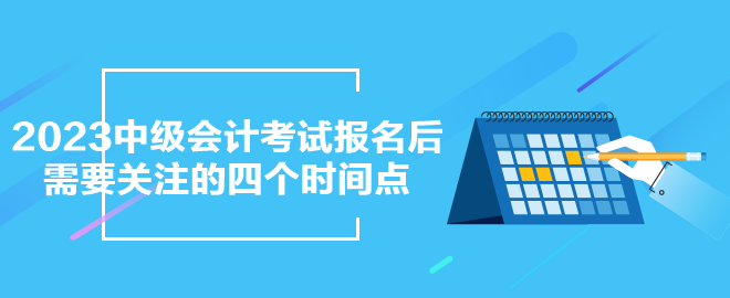 2023年中級會計考試報名之后需要關(guān)注的四個時間點(diǎn)