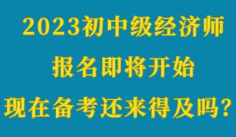 2023初中級經(jīng)濟(jì)師報名即將開始 現(xiàn)在備考還來得及嗎？