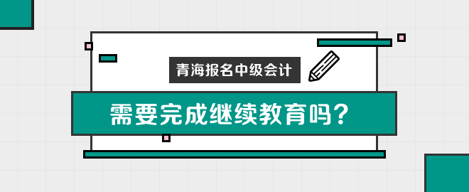 青海報(bào)名中級(jí)會(huì)計(jì)職稱需要完成繼續(xù)教育嗎？