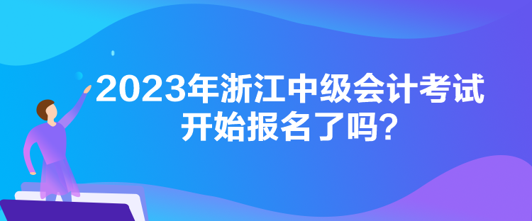 2023年浙江中級(jí)會(huì)計(jì)考試開始報(bào)名了嗎？