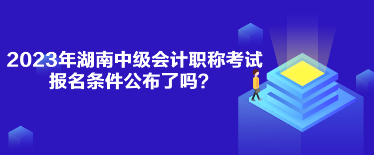 2023年湖南中級(jí)會(huì)計(jì)職稱考試報(bào)名條件公布了嗎？