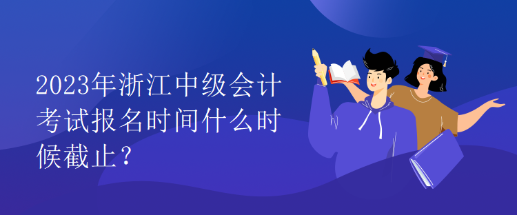 2023年浙江中級會計考試報名時間什么時候截止？