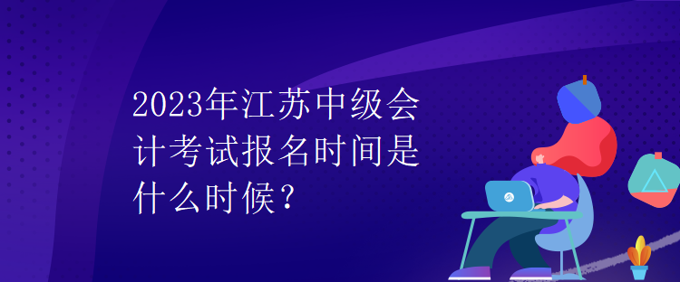 2023年江蘇中級會計考試報名時間是什么時候？