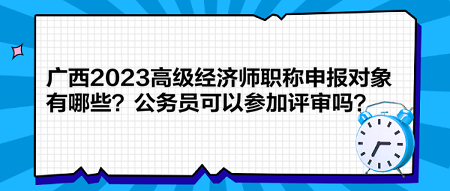 廣西2023高級經(jīng)濟師職稱申報對象有哪些？公務員可以參加評審嗎？