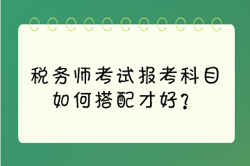 稅務(wù)師考試報(bào)考科目如何搭配才好？