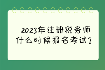 2023年注冊稅務(wù)師什么時(shí)候報(bào)名考試