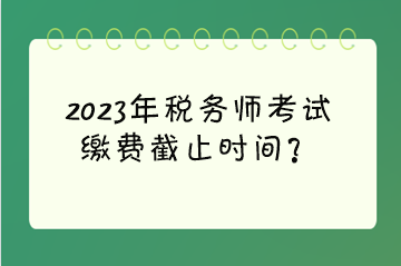 2023年稅務(wù)師考試?yán)U費(fèi)截止時(shí)間？