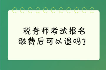 稅務(wù)師考試報(bào)名繳費(fèi)后可以退嗎？