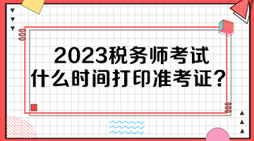 2023稅務師考試什么時間打印準考證？