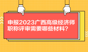 申報(bào)2023廣西高級(jí)經(jīng)濟(jì)師職稱(chēng)評(píng)審需要哪些材料？