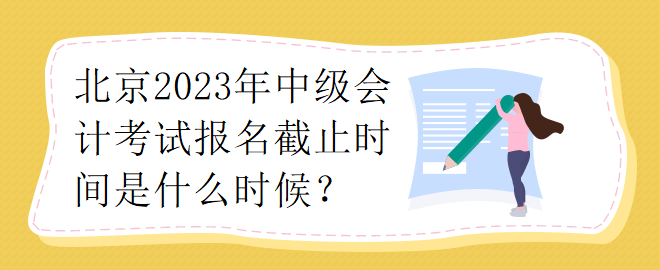 北京2023年中級(jí)會(huì)計(jì)考試報(bào)名截止時(shí)間是什么時(shí)候？