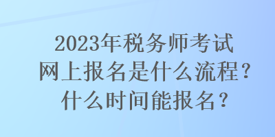 2023年稅務(wù)師考試網(wǎng)上報名是什么流程？什么時間能報名？