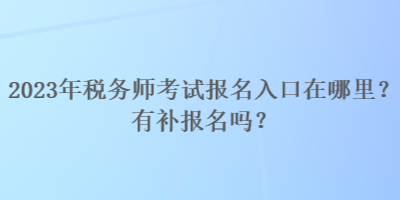 2023年稅務(wù)師考試報(bào)名入口在哪里？有補(bǔ)報(bào)名嗎？