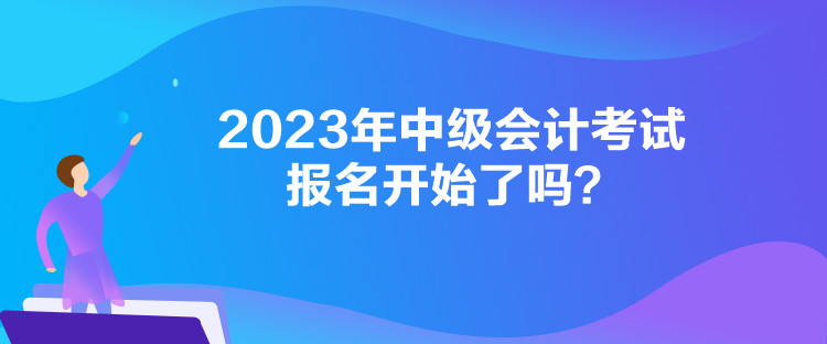 2023年中級(jí)會(huì)計(jì)考試報(bào)名開(kāi)始了嗎？