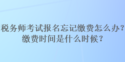 稅務(wù)師考試報名忘記繳費怎么辦？繳費時間是什么時候？