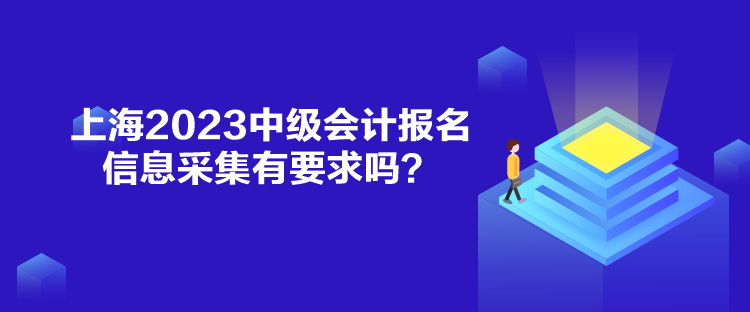 上海2023中級(jí)會(huì)計(jì)報(bào)名信息采集有要求嗎？