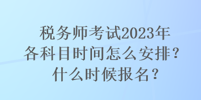 稅務(wù)師考試2023年各科目時(shí)間怎么安排？什么時(shí)候報(bào)名？