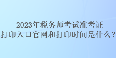 2023年稅務(wù)師考試準(zhǔn)考證打印入口官網(wǎng)和打印時(shí)間是什么？