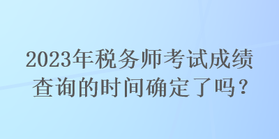 2023年稅務(wù)師考試成績(jī)查詢的時(shí)間確定了嗎？