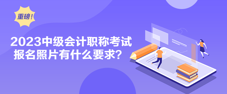 2023中級會計職稱考試報名照片有什么要求？