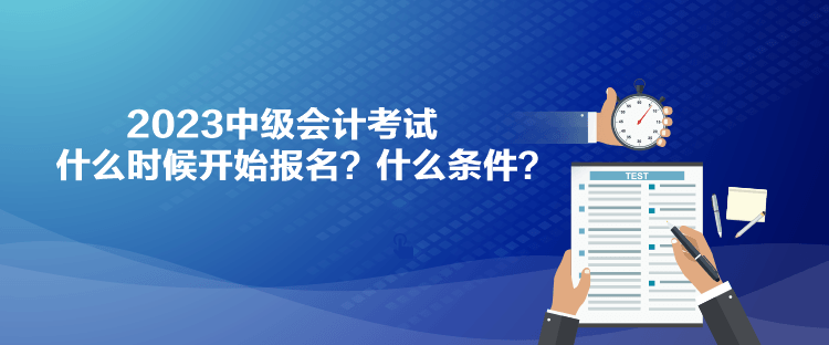 2023中級會(huì)計(jì)考試什么時(shí)候開始報(bào)名？什么條件？