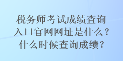 稅務(wù)師考試成績查詢?nèi)肟诠倬W(wǎng)網(wǎng)址是什么？什么時候查詢成績？