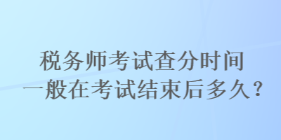 稅務(wù)師考試查分時(shí)間一般在考試結(jié)束后多久？