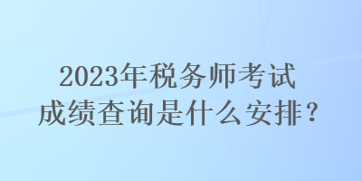 2023年稅務(wù)師考試成績查詢是什么安排？