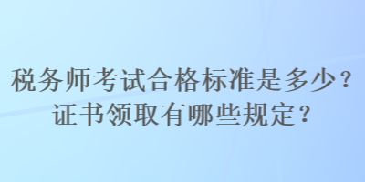 稅務(wù)師考試合格標(biāo)準(zhǔn)是多少？證書(shū)領(lǐng)取有哪些規(guī)定？