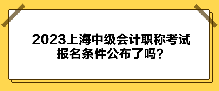 2023上海中級會計職稱考試報名條件公布了嗎？