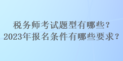 稅務(wù)師考試題型有哪些？2023年報(bào)名條件有哪些要求？