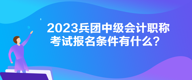 2023兵團(tuán)中級(jí)會(huì)計(jì)職稱考試報(bào)名條件有什么？